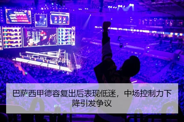 巴萨西甲德容复出后表现低迷，中场控制力下降引发争议